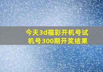 今天3d福彩开机号试机号300期开奖结果