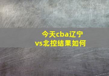 今天cba辽宁vs北控结果如何