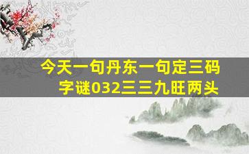 今天一句丹东一句定三码字谜032三三九旺两头