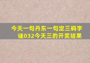 今天一句丹东一句定三码字谜032今天三的开奖结果