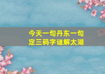 今天一句丹东一句定三码字谜解太湖