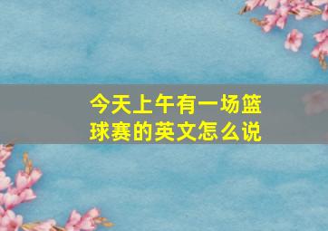 今天上午有一场篮球赛的英文怎么说