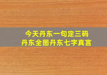 今天丹东一句定三码丹东全图丹东七字真言