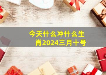 今天什么冲什么生肖2024三月十号