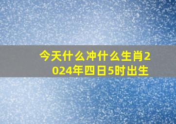 今天什么冲什么生肖2024年四日5时出生