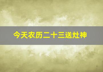 今天农历二十三送灶神