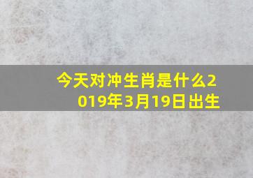 今天对冲生肖是什么2019年3月19日出生