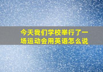 今天我们学校举行了一场运动会用英语怎么说