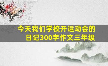 今天我们学校开运动会的日记300字作文三年级