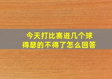 今天打比赛进几个球得瑟的不得了怎么回答