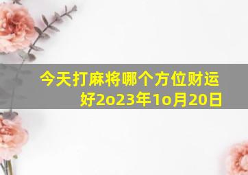 今天打麻将哪个方位财运好2o23年1o月20日