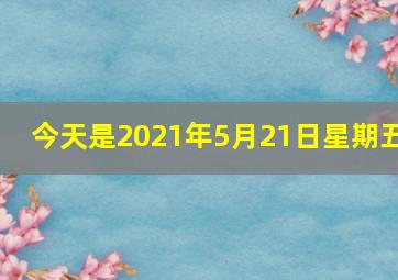 今天是2021年5月21日星期五