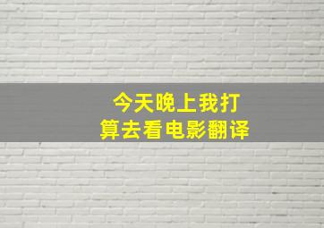 今天晚上我打算去看电影翻译