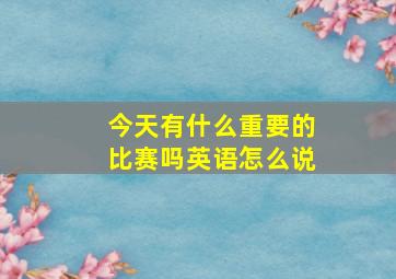 今天有什么重要的比赛吗英语怎么说