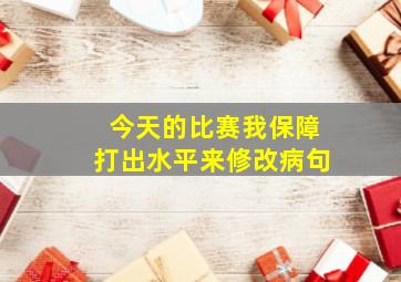 今天的比赛我保障打出水平来修改病句