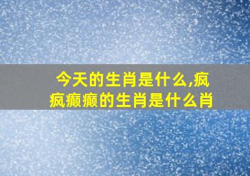 今天的生肖是什么,疯疯癫癫的生肖是什么肖