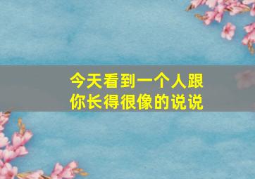 今天看到一个人跟你长得很像的说说