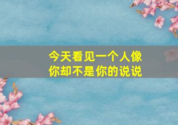 今天看见一个人像你却不是你的说说