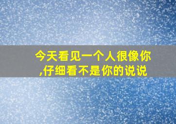 今天看见一个人很像你,仔细看不是你的说说