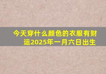 今天穿什么颜色的衣服有财运2025年一月六日出生