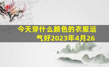 今天穿什么颜色的衣服运气好2023年4月26