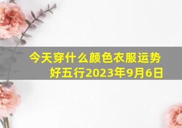 今天穿什么颜色衣服运势好五行2023年9月6日