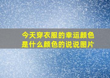 今天穿衣服的幸运颜色是什么颜色的说说图片