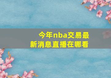 今年nba交易最新消息直播在哪看