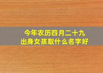 今年农历四月二十九出身女孩取什么名字好