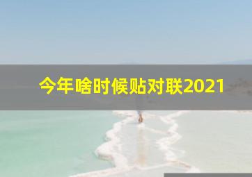 今年啥时候贴对联2021