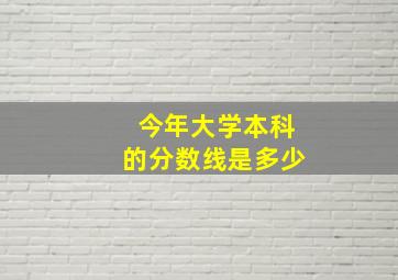 今年大学本科的分数线是多少