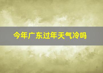 今年广东过年天气冷吗