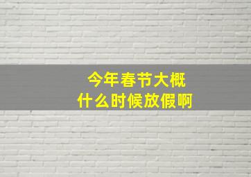 今年春节大概什么时候放假啊