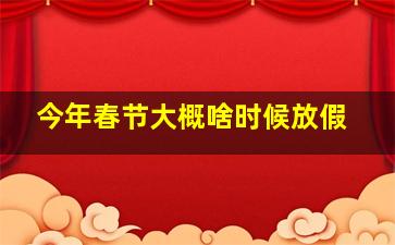 今年春节大概啥时候放假