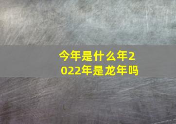 今年是什么年2022年是龙年吗