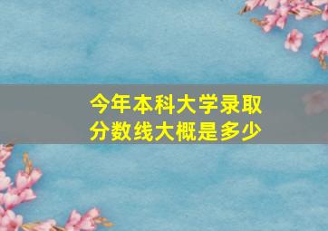 今年本科大学录取分数线大概是多少