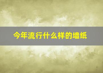 今年流行什么样的墙纸