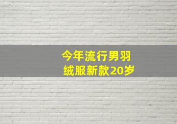 今年流行男羽绒服新款20岁