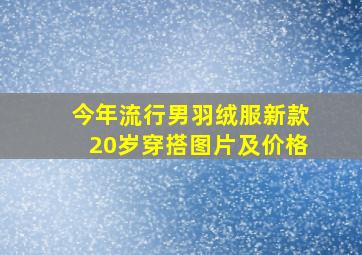 今年流行男羽绒服新款20岁穿搭图片及价格