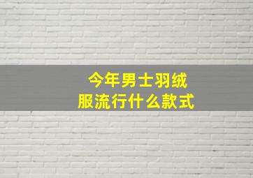 今年男士羽绒服流行什么款式