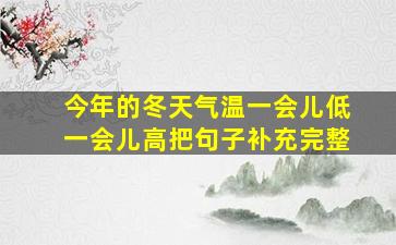 今年的冬天气温一会儿低一会儿高把句子补充完整