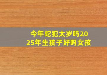 今年蛇犯太岁吗2025年生孩子好吗女孩