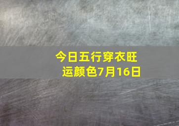 今日五行穿衣旺运颜色7月16日