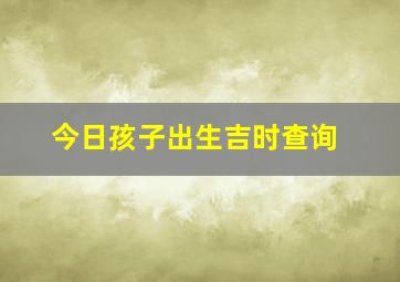 今日孩子出生吉时查询