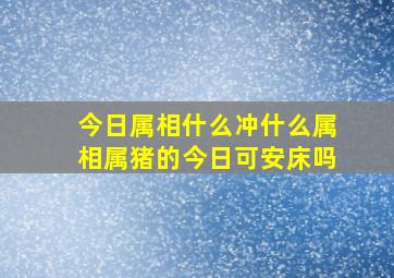 今日属相什么冲什么属相属猪的今日可安床吗