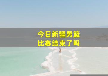 今日新疆男篮比赛结束了吗