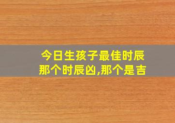 今日生孩子最佳时辰那个时辰凶,那个是吉