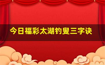 今日福彩太湖钓叟三字诀