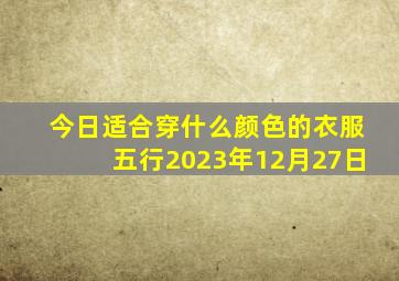 今日适合穿什么颜色的衣服五行2023年12月27日