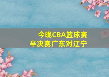 今晚CBA篮球赛半决赛广东对辽宁